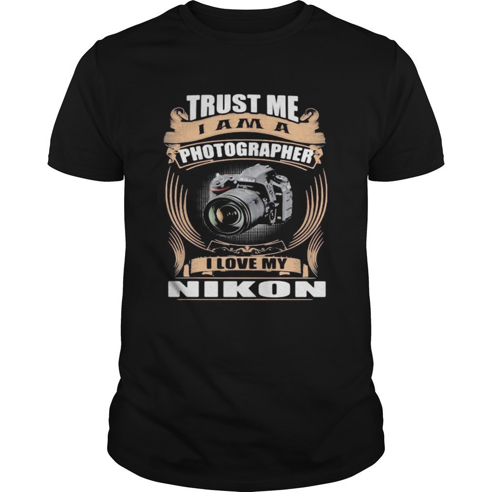 Trust Me I Am A Photographer I Love My Nikon Shirt